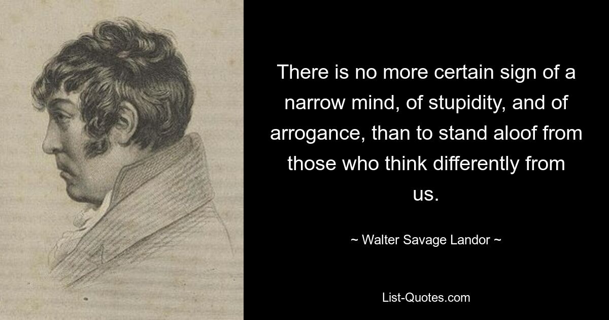 Нет более верного признака ограниченности ума, глупости и высокомерия, чем стоять в стороне от тех, кто думает иначе, чем мы. — © Уолтер Сэвидж Лэндор