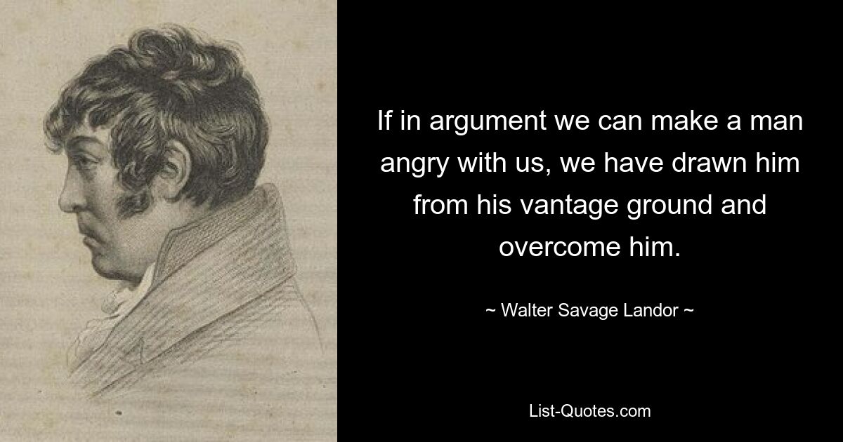 If in argument we can make a man angry with us, we have drawn him from his vantage ground and overcome him. — © Walter Savage Landor