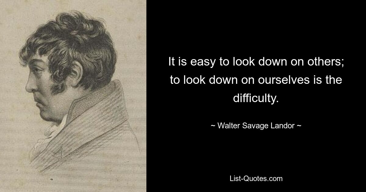 It is easy to look down on others; to look down on ourselves is the difficulty. — © Walter Savage Landor