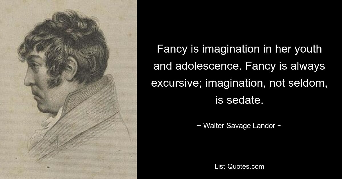 Fancy is imagination in her youth and adolescence. Fancy is always excursive; imagination, not seldom, is sedate. — © Walter Savage Landor