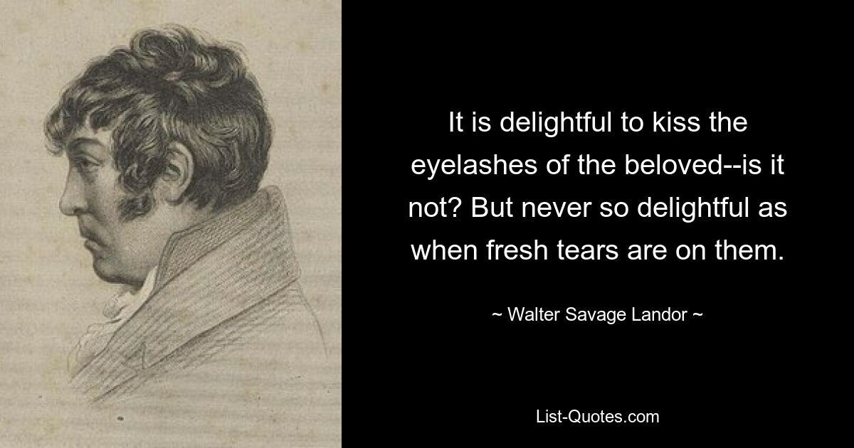 It is delightful to kiss the eyelashes of the beloved--is it not? But never so delightful as when fresh tears are on them. — © Walter Savage Landor