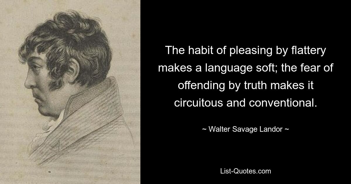 The habit of pleasing by flattery makes a language soft; the fear of offending by truth makes it circuitous and conventional. — © Walter Savage Landor