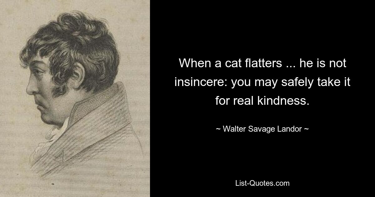 When a cat flatters ... he is not insincere: you may safely take it for real kindness. — © Walter Savage Landor