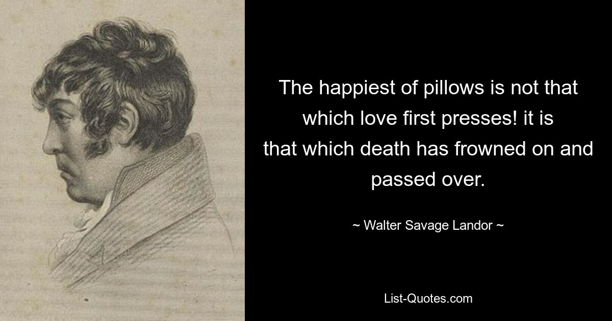 The happiest of pillows is not that which love first presses! it is that which death has frowned on and passed over. — © Walter Savage Landor