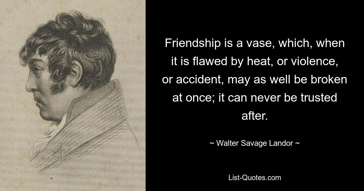 Friendship is a vase, which, when it is flawed by heat, or violence, or accident, may as well be broken at once; it can never be trusted after. — © Walter Savage Landor