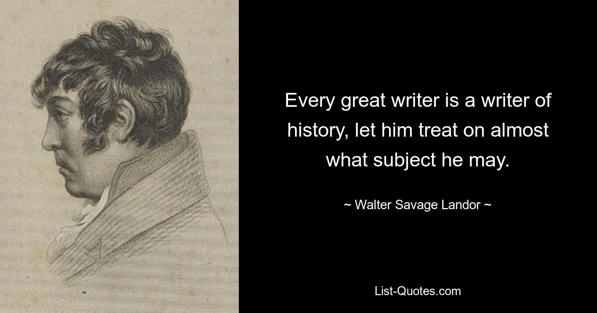 Every great writer is a writer of history, let him treat on almost what subject he may. — © Walter Savage Landor