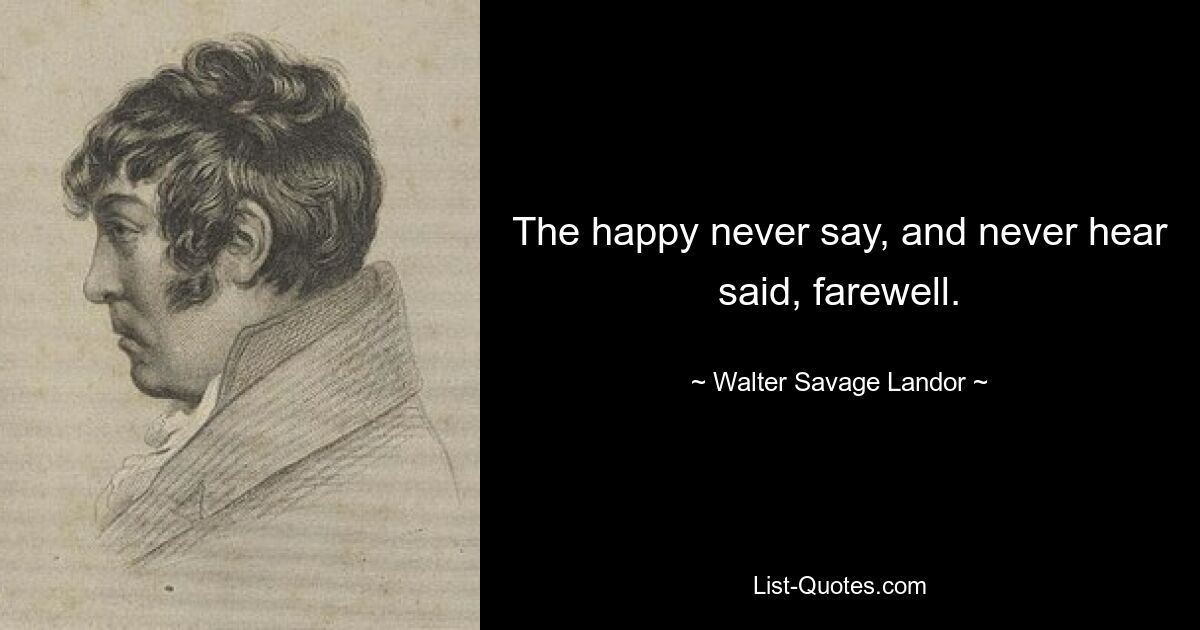 The happy never say, and never hear said, farewell. — © Walter Savage Landor