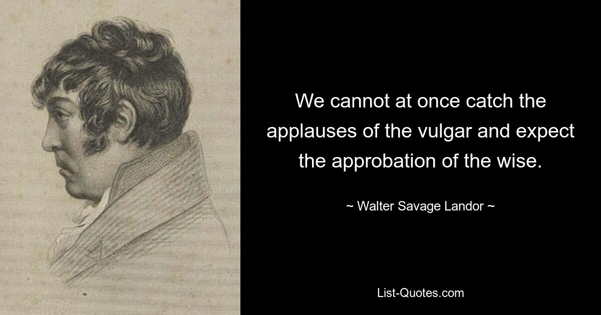 We cannot at once catch the applauses of the vulgar and expect the approbation of the wise. — © Walter Savage Landor