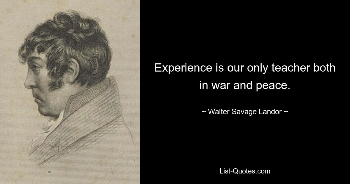 Experience is our only teacher both in war and peace. — © Walter Savage Landor