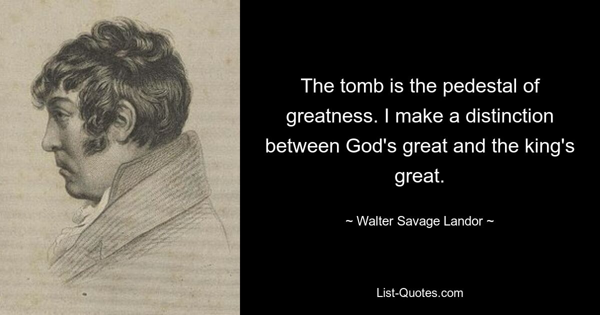 The tomb is the pedestal of greatness. I make a distinction between God's great and the king's great. — © Walter Savage Landor