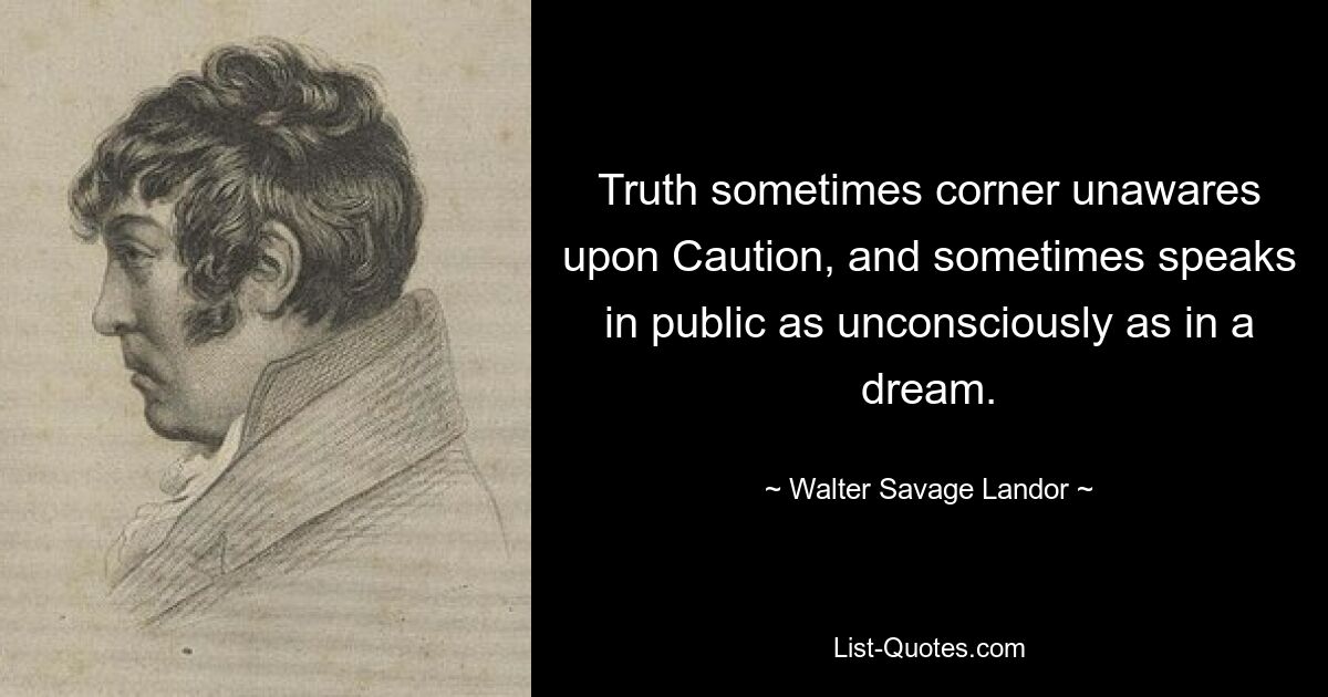 Truth sometimes corner unawares upon Caution, and sometimes speaks in public as unconsciously as in a dream. — © Walter Savage Landor