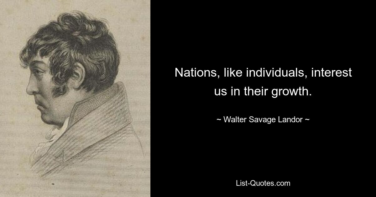 Nations, like individuals, interest us in their growth. — © Walter Savage Landor