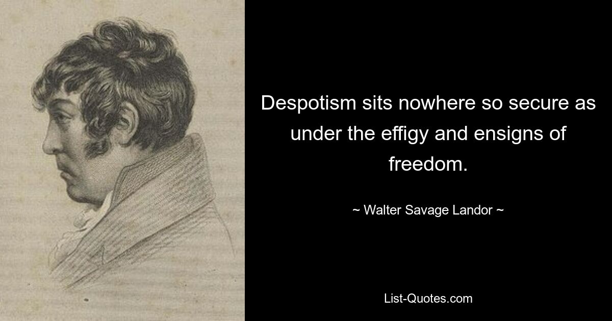 Despotism sits nowhere so secure as under the effigy and ensigns of freedom. — © Walter Savage Landor