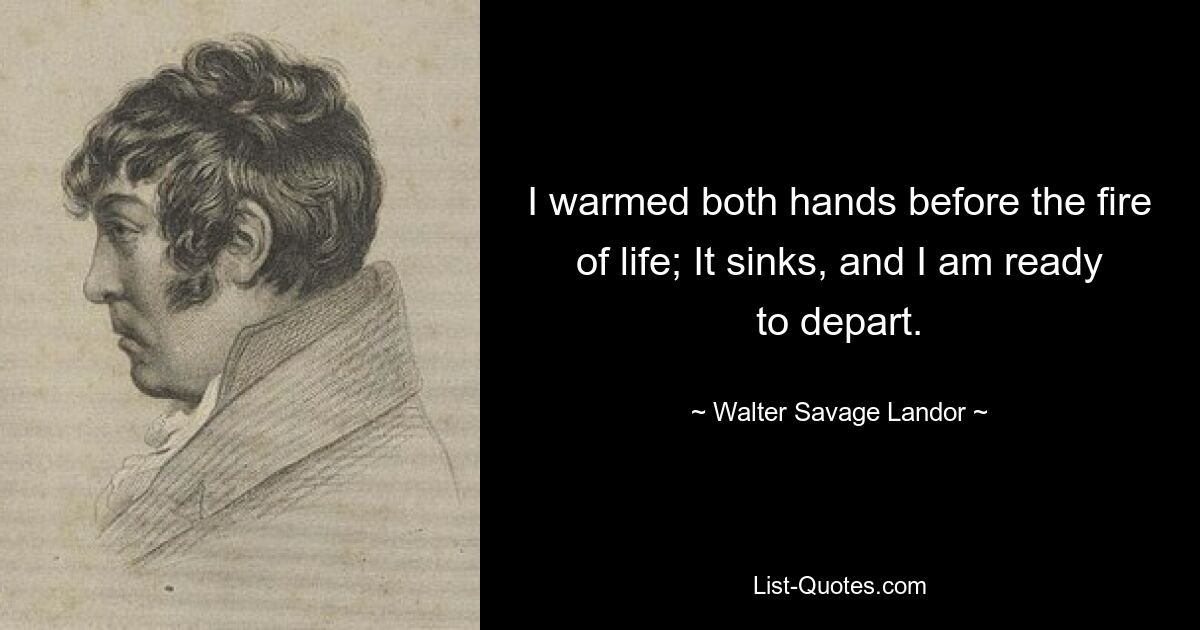 I warmed both hands before the fire of life; It sinks, and I am ready to depart. — © Walter Savage Landor