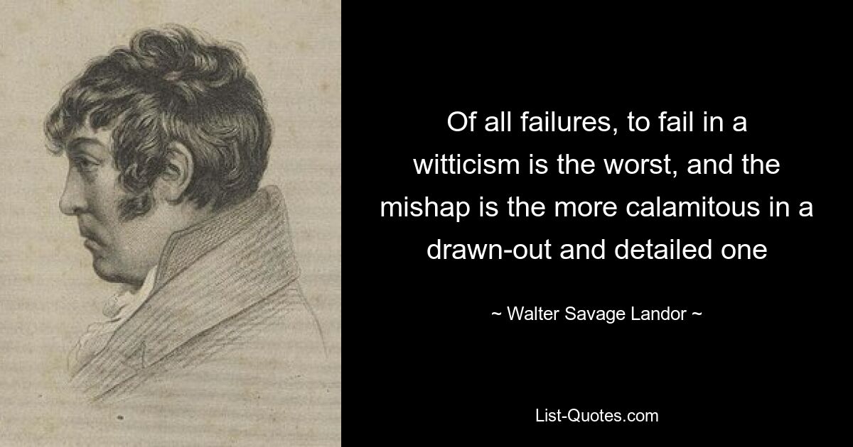 Of all failures, to fail in a witticism is the worst, and the mishap is the more calamitous in a drawn-out and detailed one — © Walter Savage Landor