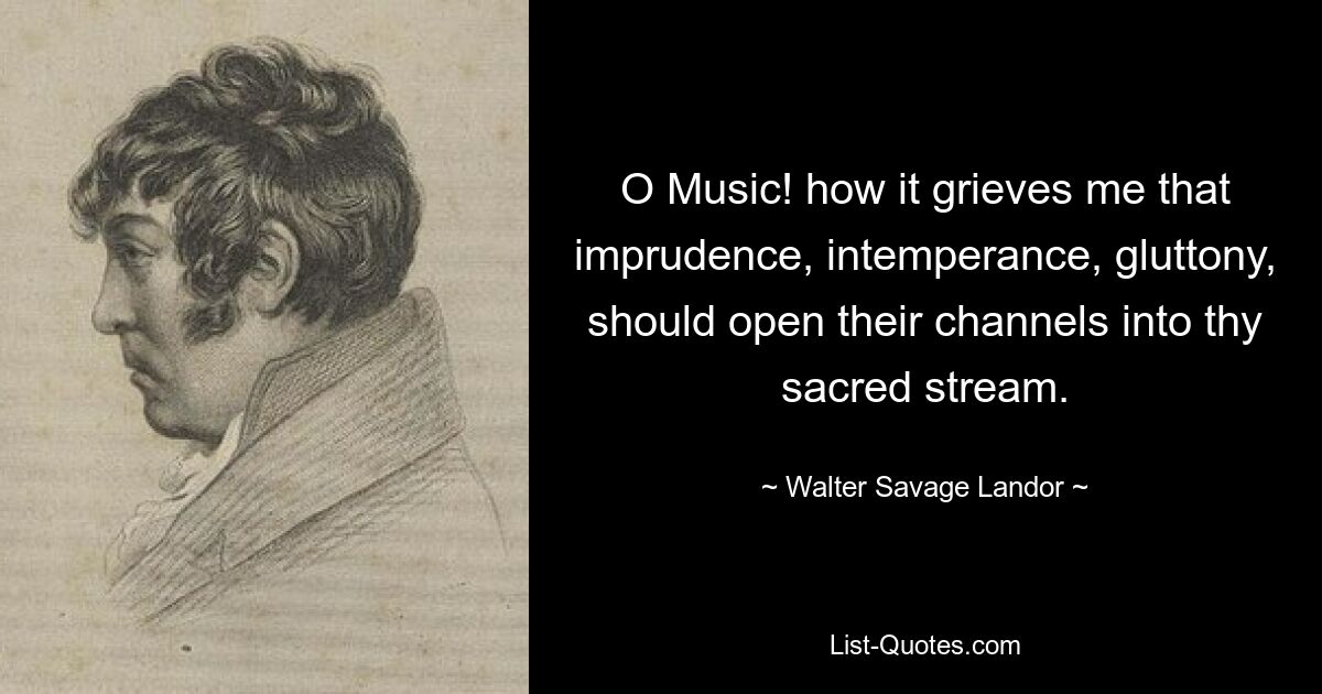 O Music! how it grieves me that imprudence, intemperance, gluttony, should open their channels into thy sacred stream. — © Walter Savage Landor