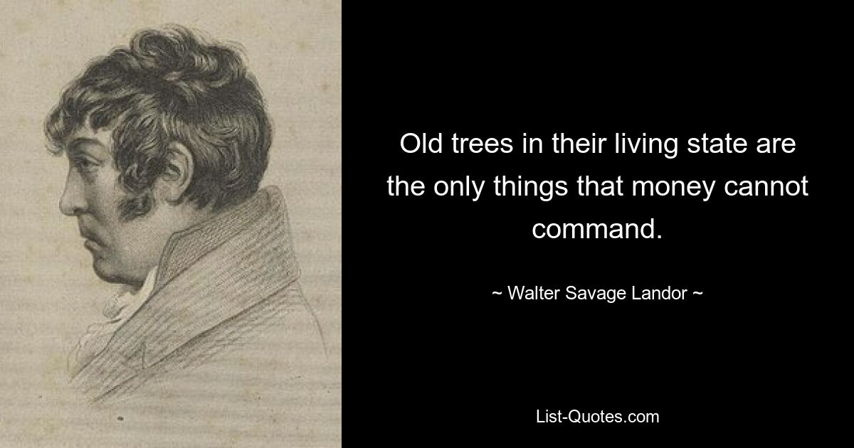 Old trees in their living state are the only things that money cannot command. — © Walter Savage Landor