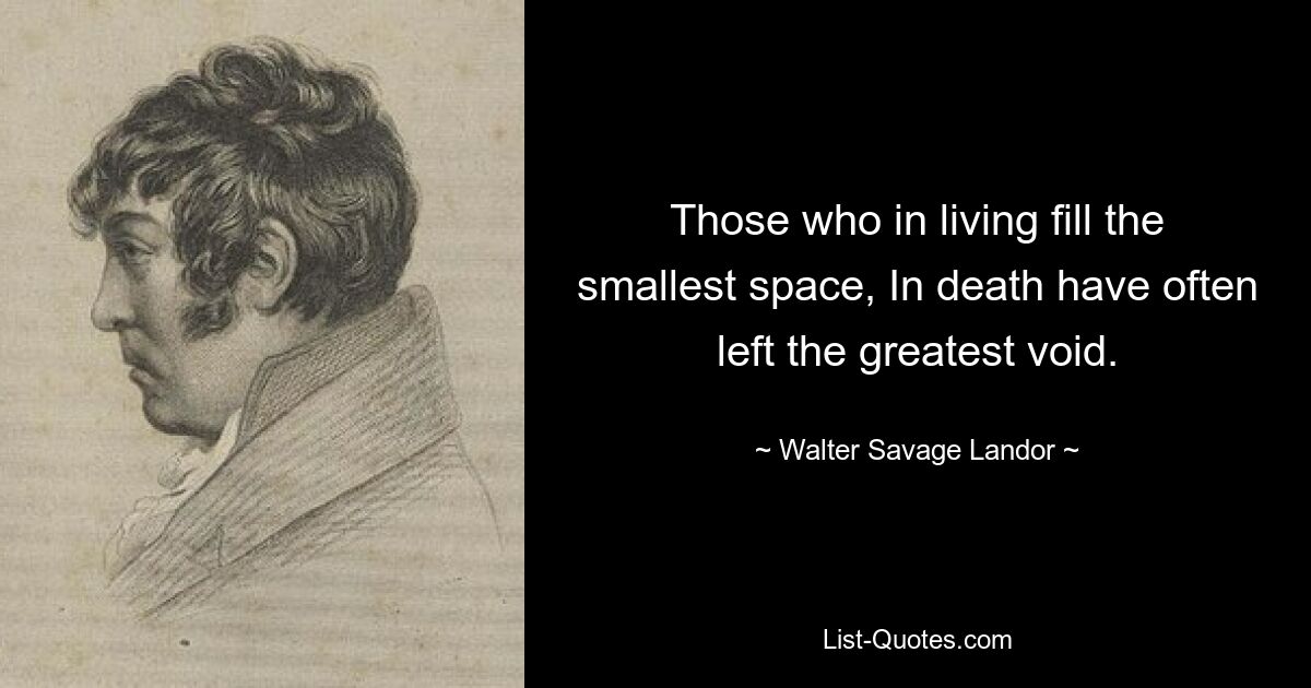 Those who in living fill the smallest space, In death have often left the greatest void. — © Walter Savage Landor