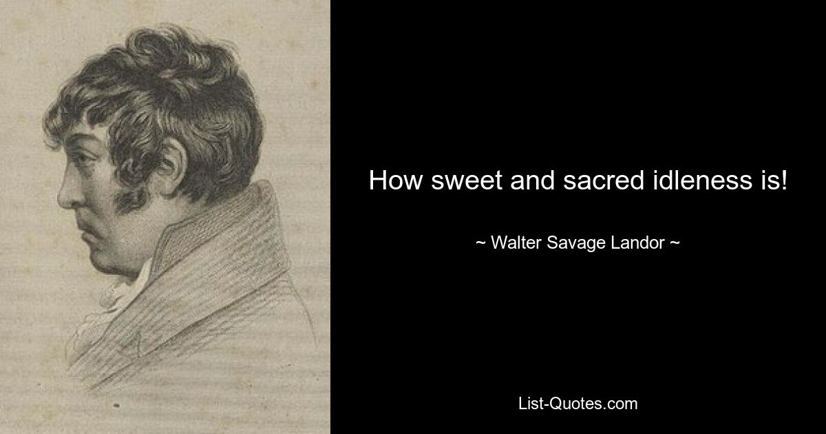 How sweet and sacred idleness is! — © Walter Savage Landor