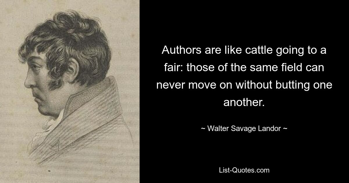 Authors are like cattle going to a fair: those of the same field can never move on without butting one another. — © Walter Savage Landor