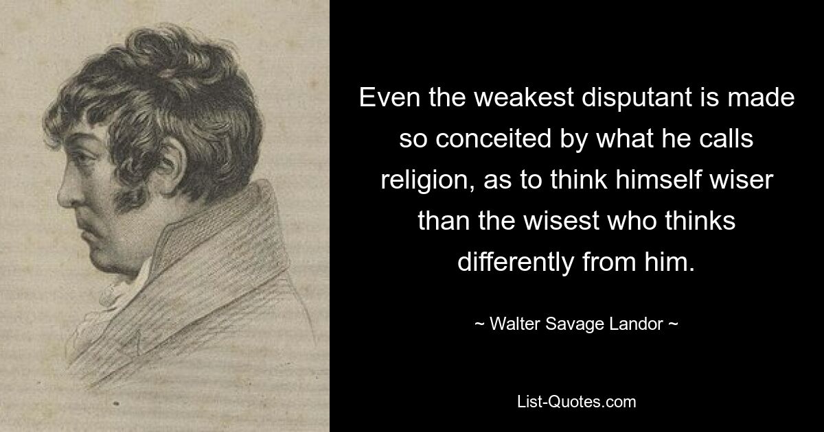 Even the weakest disputant is made so conceited by what he calls religion, as to think himself wiser than the wisest who thinks differently from him. — © Walter Savage Landor