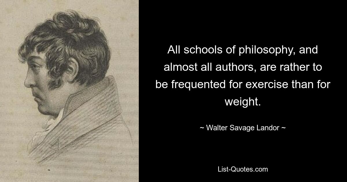 Все философские школы и почти всех авторов следует посещать скорее ради упражнений, чем ради веса. — © Уолтер Сэвидж Лэндор 