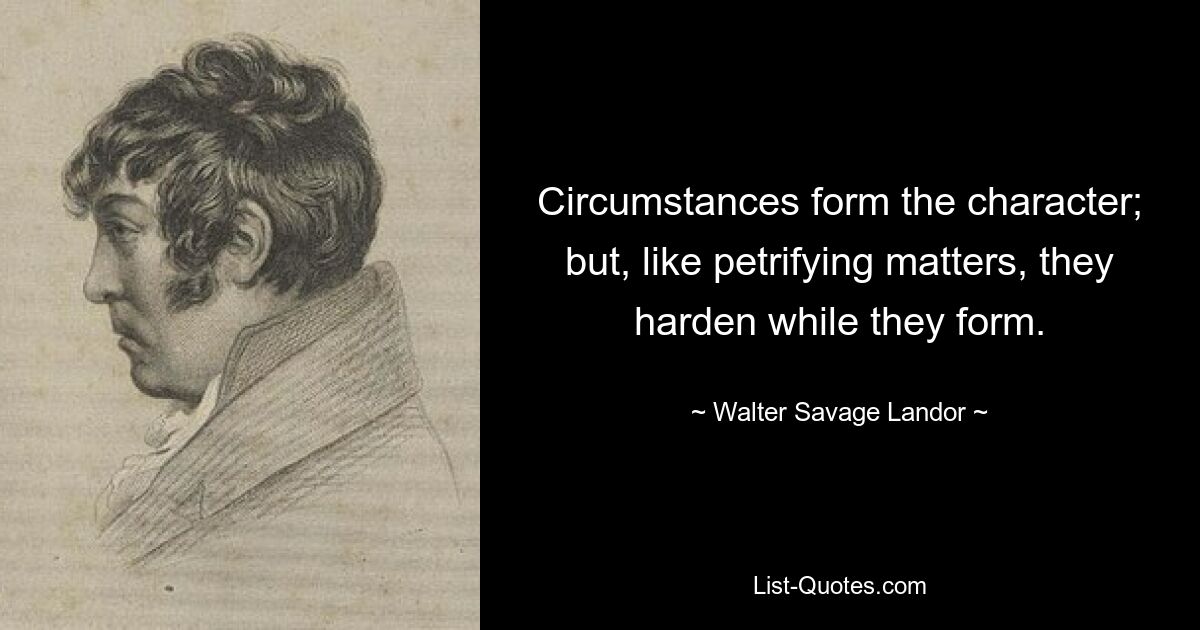 Circumstances form the character; but, like petrifying matters, they harden while they form. — © Walter Savage Landor