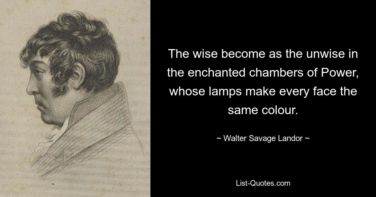 The wise become as the unwise in the enchanted chambers of Power, whose lamps make every face the same colour. — © Walter Savage Landor