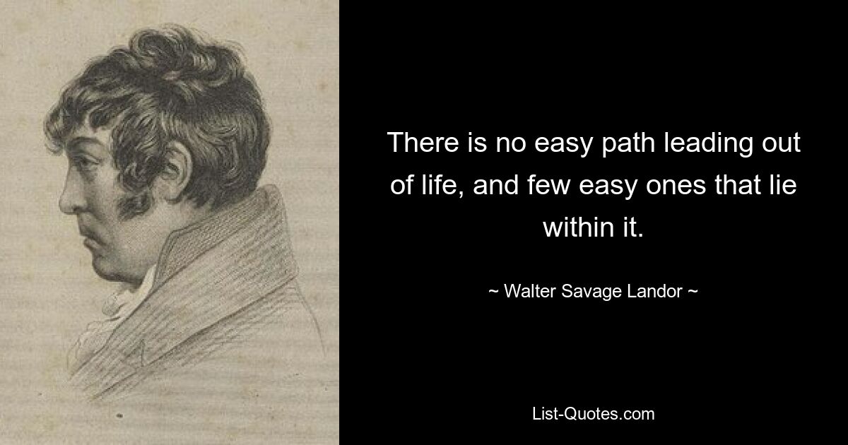 There is no easy path leading out of life, and few easy ones that lie within it. — © Walter Savage Landor