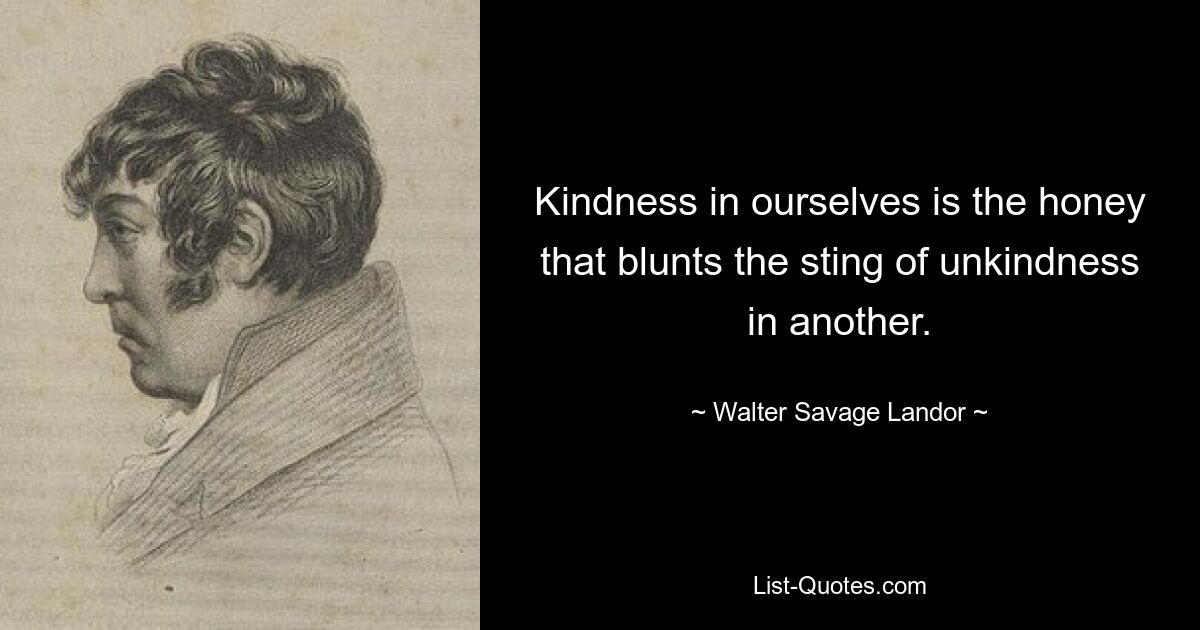 Kindness in ourselves is the honey that blunts the sting of unkindness in another. — © Walter Savage Landor