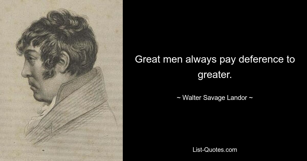 Great men always pay deference to greater. — © Walter Savage Landor