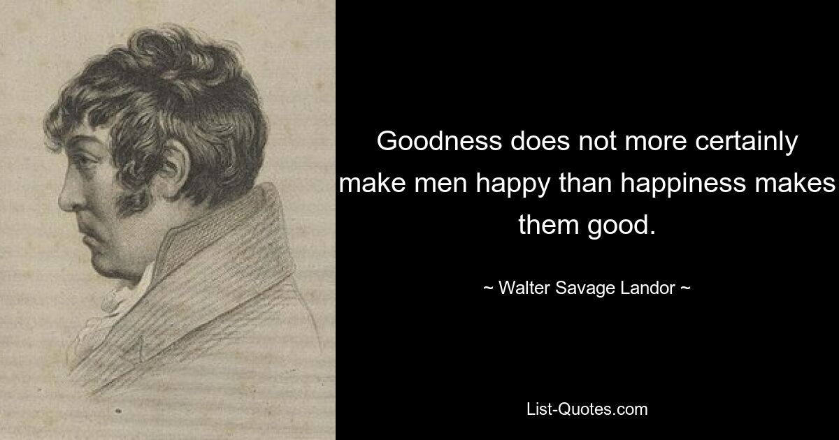 Goodness does not more certainly make men happy than happiness makes them good. — © Walter Savage Landor