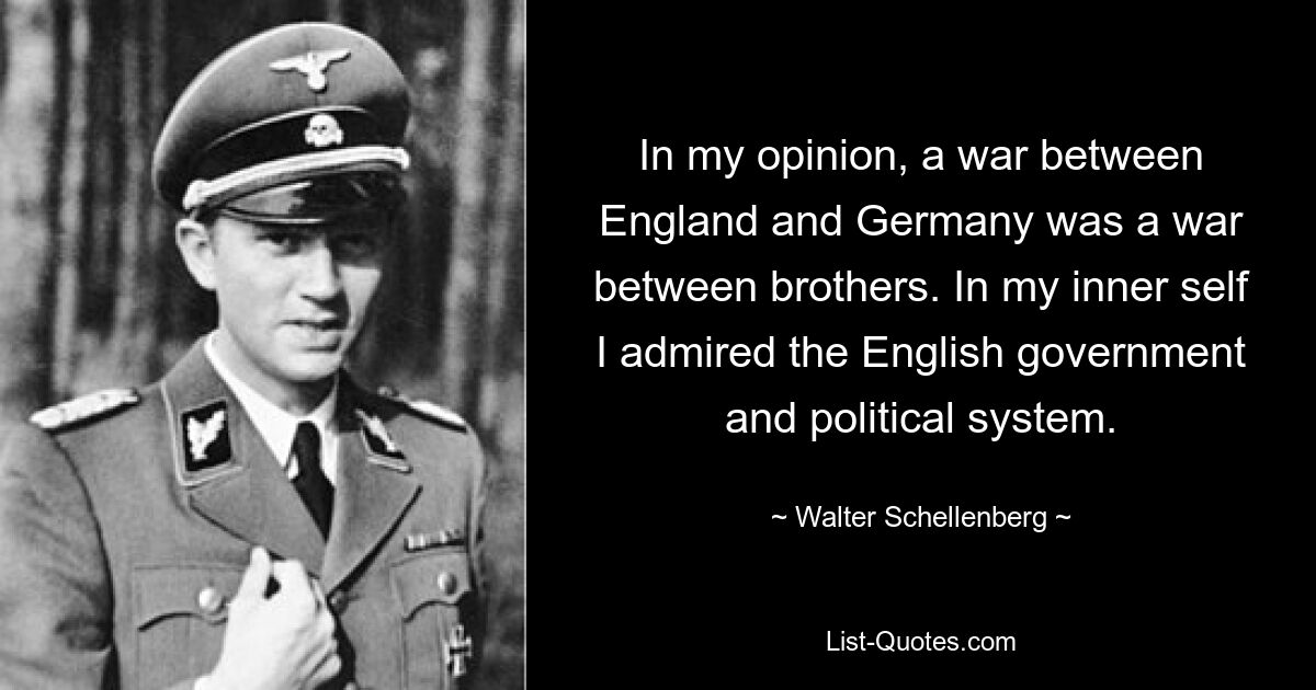 In my opinion, a war between England and Germany was a war between brothers. In my inner self I admired the English government and political system. — © Walter Schellenberg