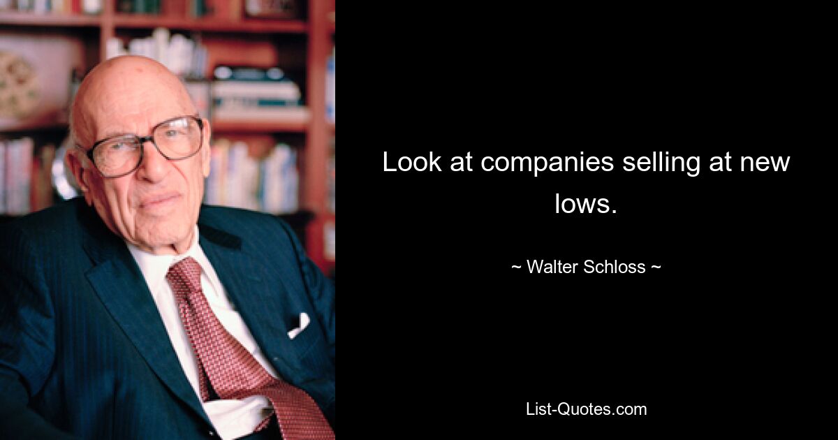 Look at companies selling at new lows. — © Walter Schloss