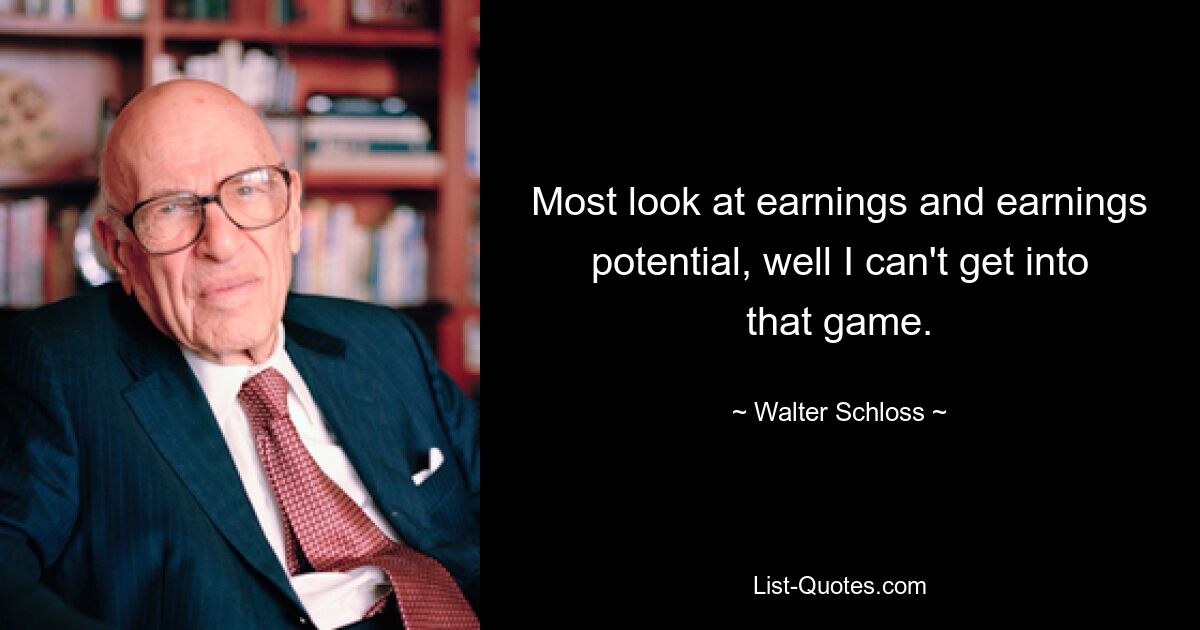 Most look at earnings and earnings potential, well I can't get into that game. — © Walter Schloss