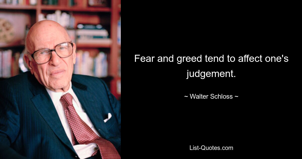 Fear and greed tend to affect one's judgement. — © Walter Schloss