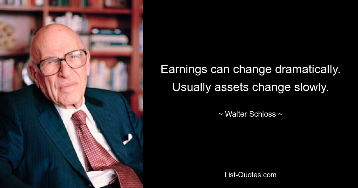 Earnings can change dramatically. Usually assets change slowly. — © Walter Schloss