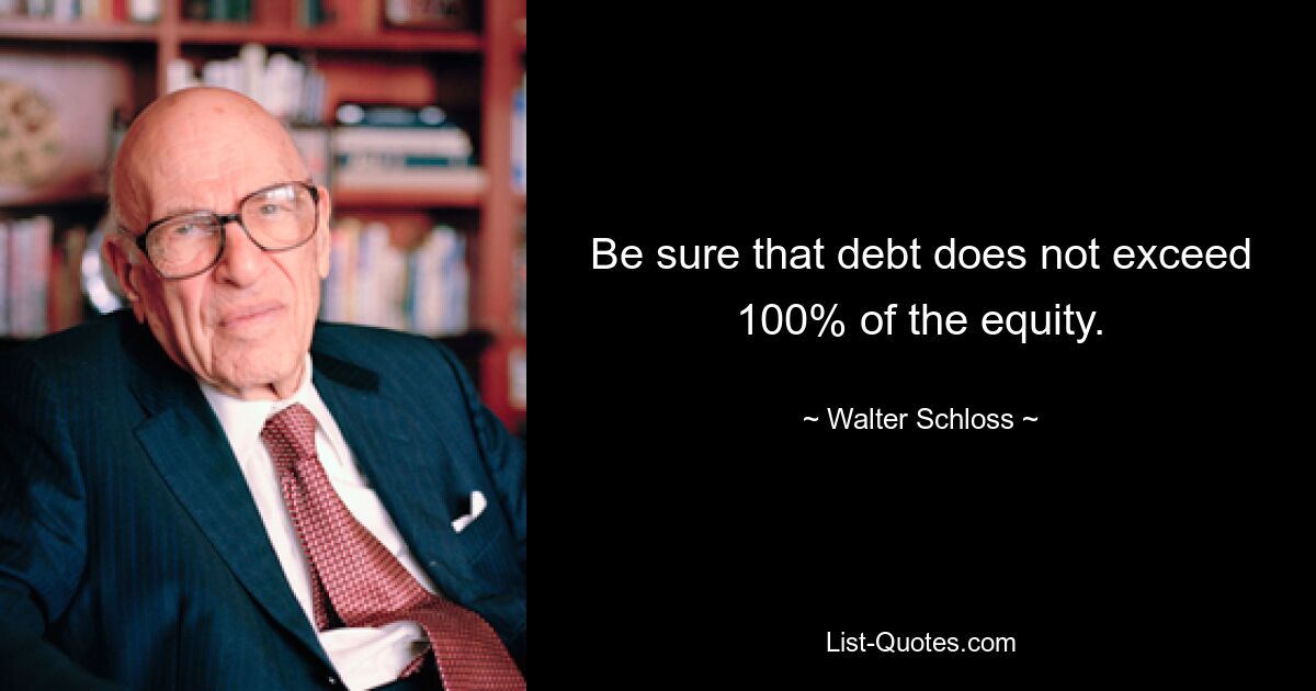 Be sure that debt does not exceed 100% of the equity. — © Walter Schloss