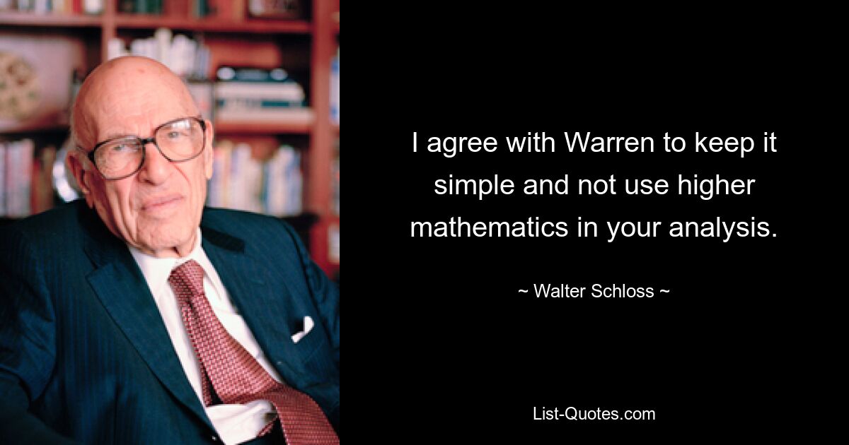 I agree with Warren to keep it simple and not use higher mathematics in your analysis. — © Walter Schloss