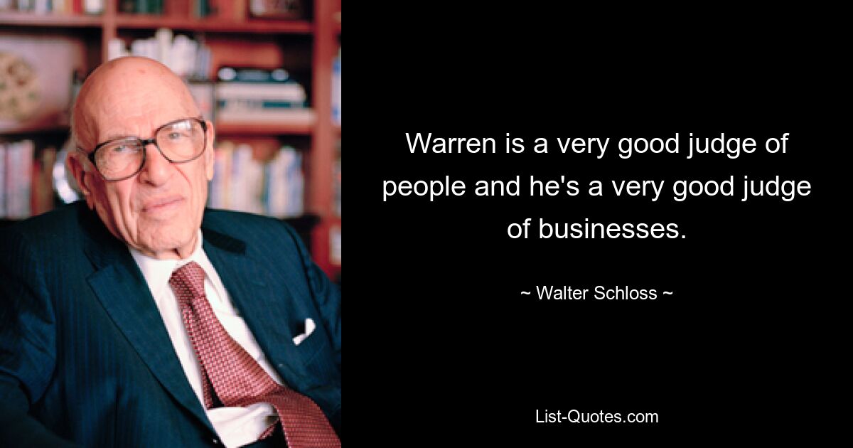 Warren is a very good judge of people and he's a very good judge of businesses. — © Walter Schloss