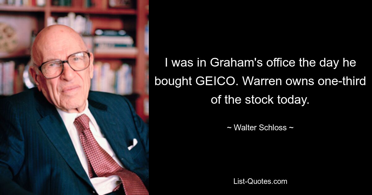 I was in Graham's office the day he bought GEICO. Warren owns one-third of the stock today. — © Walter Schloss