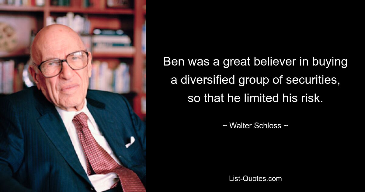 Ben was a great believer in buying a diversified group of securities, so that he limited his risk. — © Walter Schloss