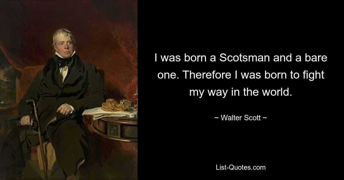 I was born a Scotsman and a bare one. Therefore I was born to fight my way in the world. — © Walter Scott