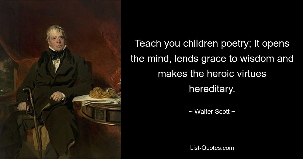 Teach you children poetry; it opens the mind, lends grace to wisdom and makes the heroic virtues hereditary. — © Walter Scott