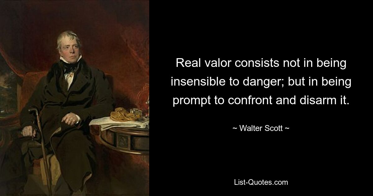 Real valor consists not in being insensible to danger; but in being prompt to confront and disarm it. — © Walter Scott