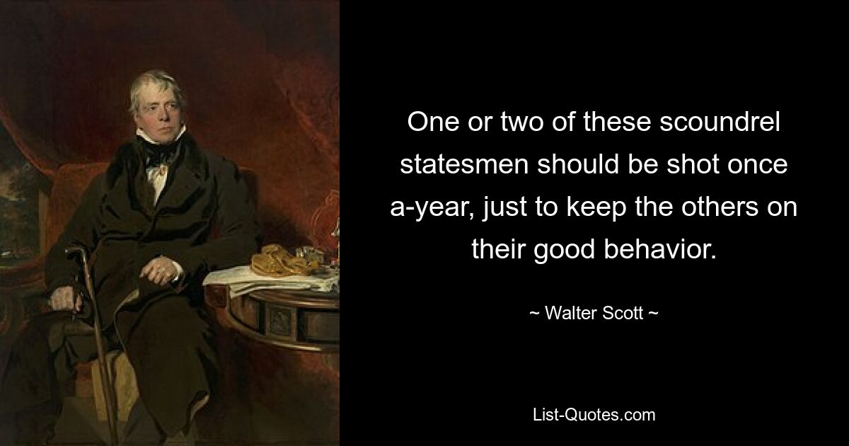 One or two of these scoundrel statesmen should be shot once a-year, just to keep the others on their good behavior. — © Walter Scott