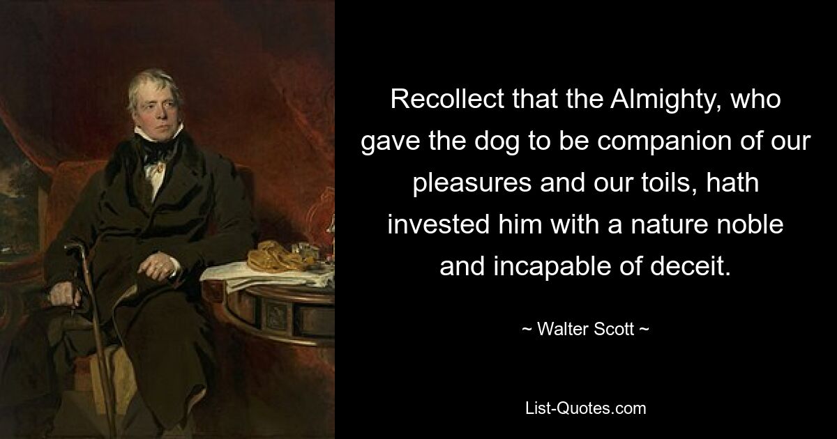 Recollect that the Almighty, who gave the dog to be companion of our pleasures and our toils, hath invested him with a nature noble and incapable of deceit. — © Walter Scott