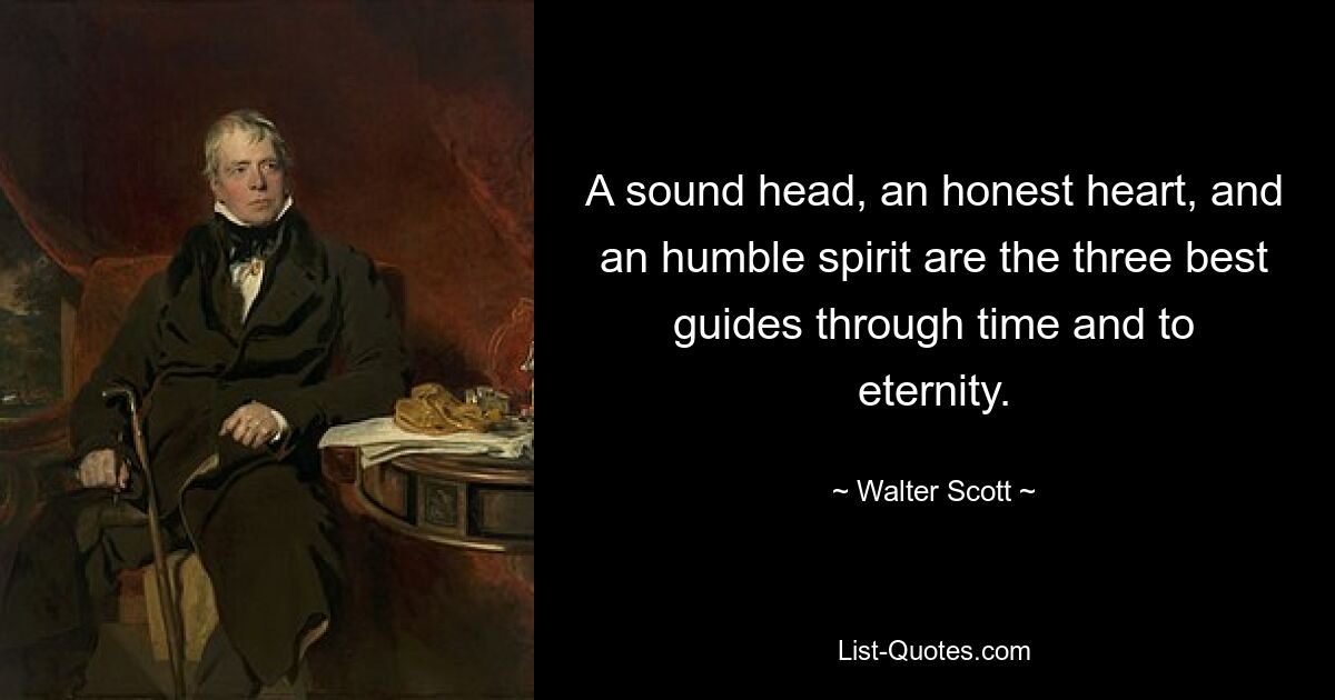 A sound head, an honest heart, and an humble spirit are the three best guides through time and to eternity. — © Walter Scott