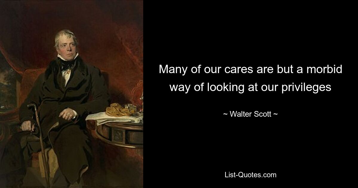 Many of our cares are but a morbid way of looking at our privileges — © Walter Scott