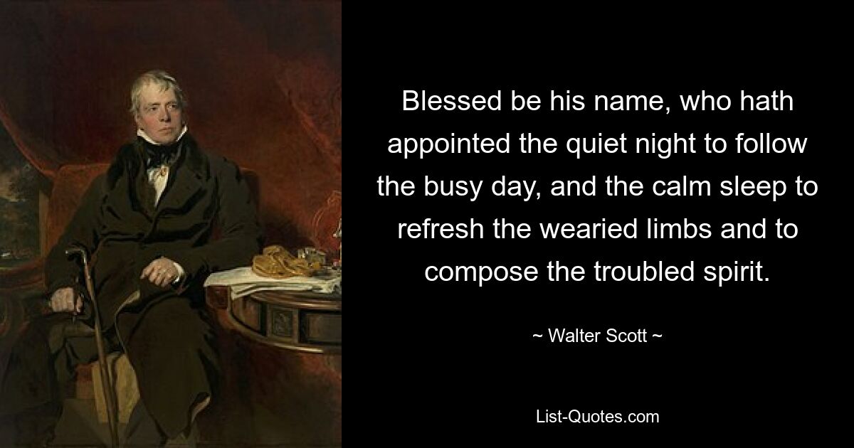 Blessed be his name, who hath appointed the quiet night to follow the busy day, and the calm sleep to refresh the wearied limbs and to compose the troubled spirit. — © Walter Scott